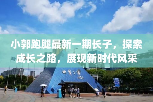 小郭跑腿最新一期長子，探索成長之路，展現新時代風采