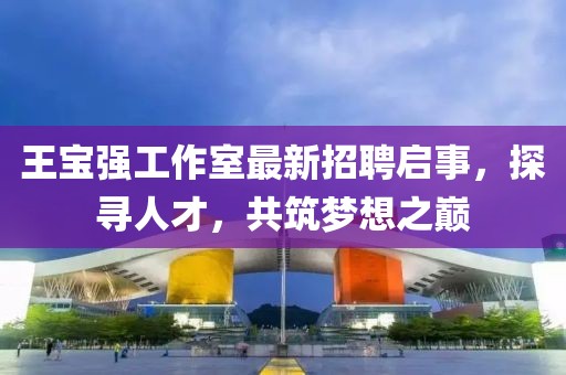 王寶強工作室最新招聘啟事，探尋人才，共筑夢想之巔