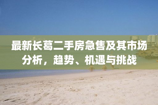 最新長葛二手房急售及其市場分析，趨勢、機遇與挑戰