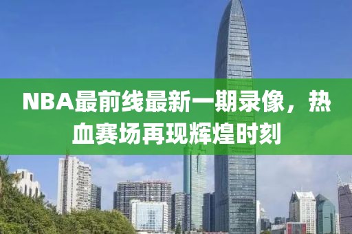 NBA最前線最新一期錄像，熱血賽場再現輝煌時刻