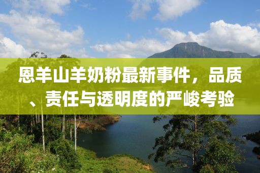 恩羊山羊奶粉最新事件，品質(zhì)、責(zé)任與透明度的嚴(yán)峻考驗