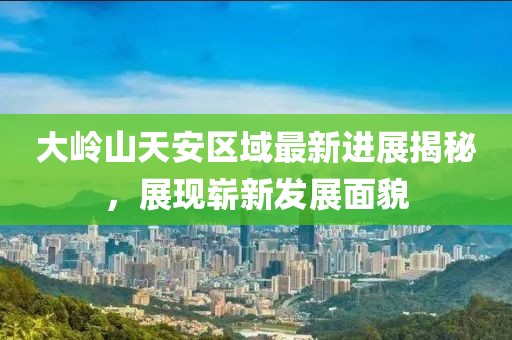 大嶺山天安區(qū)域最新進(jìn)展揭秘，展現(xiàn)嶄新發(fā)展面貌