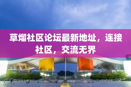 草熘社區(qū)論壇最新地址，連接社區(qū)，交流無界