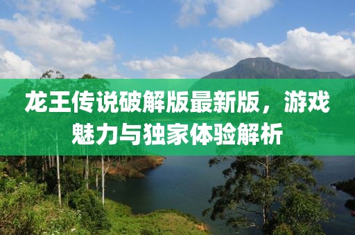 龍王傳說(shuō)破解版最新版，游戲魅力與獨(dú)家體驗(yàn)解析