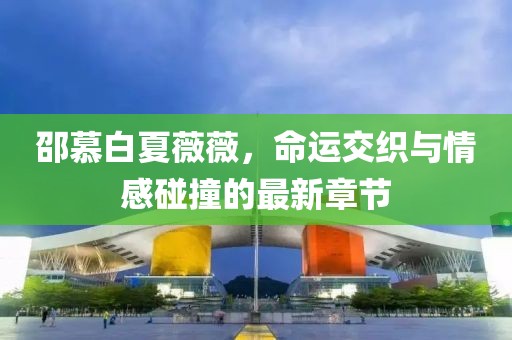 邵慕白夏薇薇，命運交織與情感碰撞的最新章節