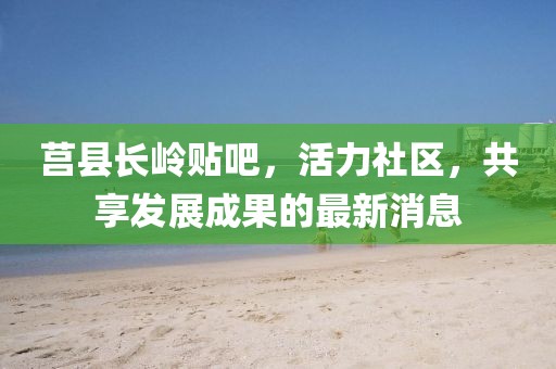 莒縣長嶺貼吧，活力社區，共享發展成果的最新消息