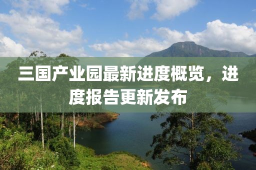 三國產業園最新進度概覽，進度報告更新發布