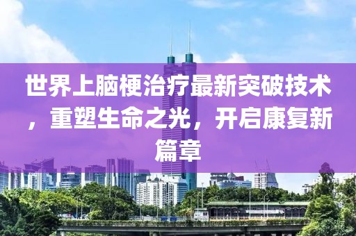 世界上腦梗治療最新突破技術，重塑生命之光，開啟康復新篇章