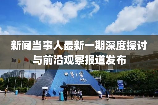 新聞當事人最新一期深度探討與前沿觀察報道發布