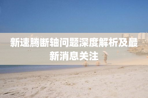新速騰斷軸問題深度解析及最新消息關注