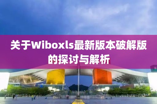 關(guān)于Wiboxls最新版本破解版的探討與解析