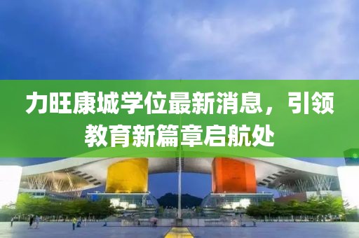 力旺康城學(xué)位最新消息，引領(lǐng)教育新篇章啟航處