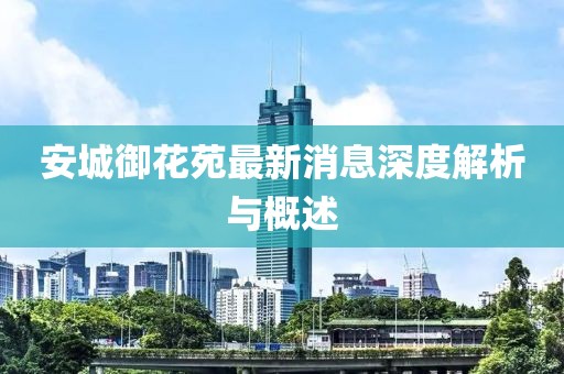 安城御花苑最新消息深度解析與概述
