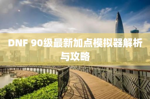 DNF 90級(jí)最新加點(diǎn)模擬器解析與攻略