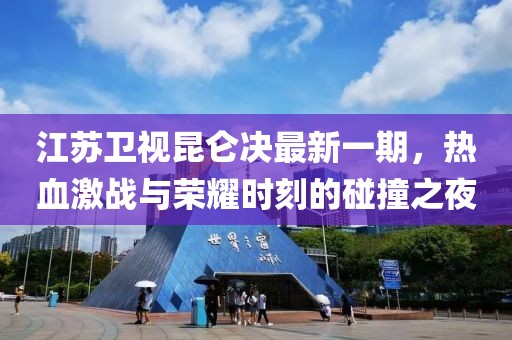 江蘇衛(wèi)視昆侖決最新一期，熱血激戰(zhàn)與榮耀時刻的碰撞之夜