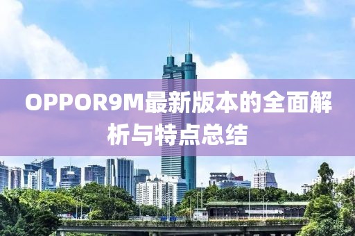 OPPOR9M最新版本的全面解析與特點總結(jié)