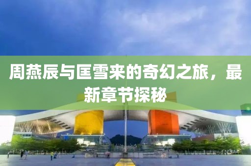 周燕辰與匡雪來的奇幻之旅，最新章節探秘