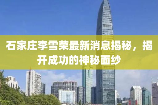 石家莊李雪榮最新消息揭秘，揭開成功的神秘面紗