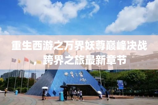 重生西游之萬界妖尊巔峰決戰，跨界之旅最新章節