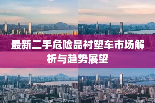 最新二手危險品襯塑車市場解析與趨勢展望