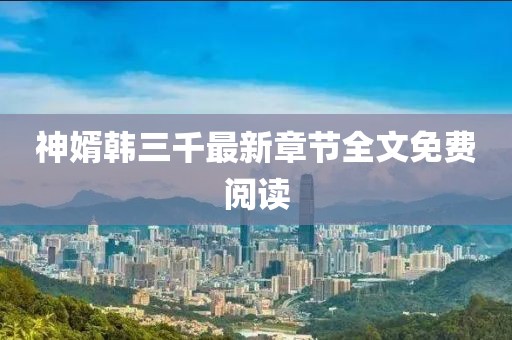 神婿韓三千最新章節(jié)全文免費(fèi)閱讀