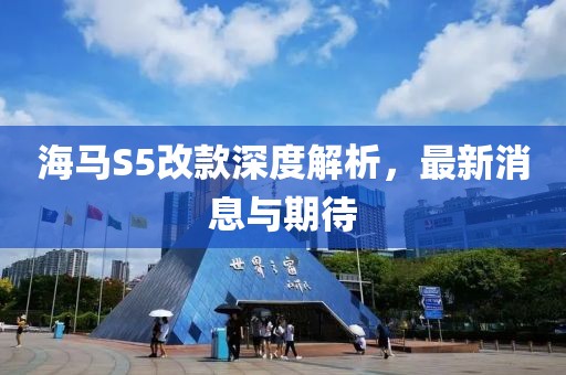 海馬S5改款深度解析，最新消息與期待