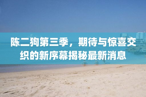 陳二狗第三季，期待與驚喜交織的新序幕揭秘最新消息