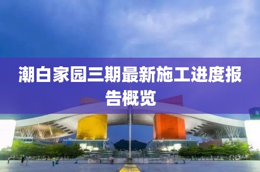 潮白家園三期最新施工進(jìn)度報(bào)告概覽