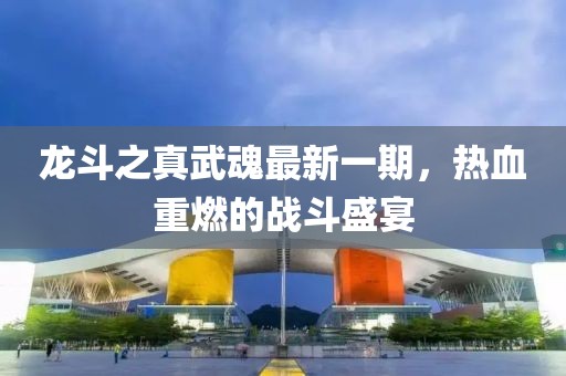 龍斗之真武魂最新一期，熱血重燃的戰(zhàn)斗盛宴