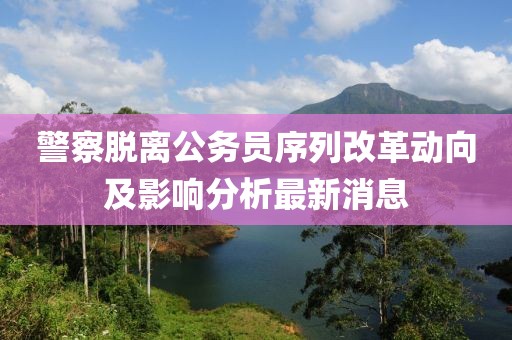 警察脫離公務(wù)員序列改革動(dòng)向及影響分析最新消息