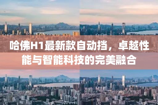 哈佛H1最新款自動(dòng)擋，卓越性能與智能科技的完美融合
