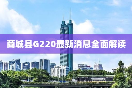 商城縣G220最新消息全面解讀