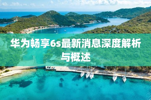 華為暢享6s最新消息深度解析與概述