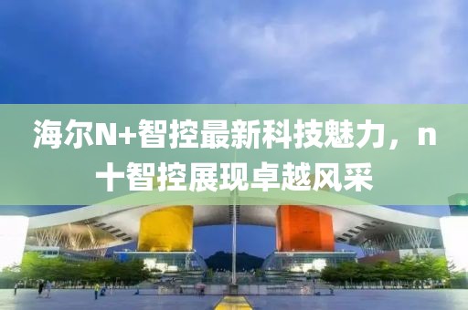 海爾N+智控最新科技魅力，n十智控展現卓越風采