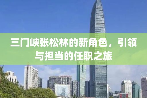 三門峽張松林的新角色，引領與擔當的任職之旅
