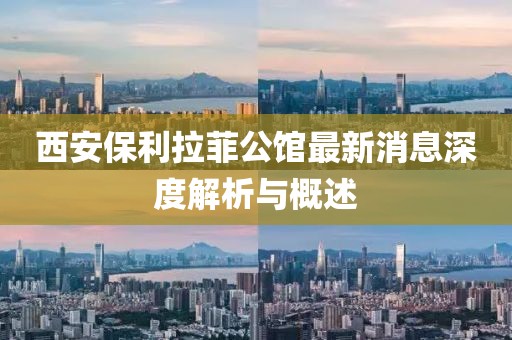 西安保利拉菲公館最新消息深度解析與概述