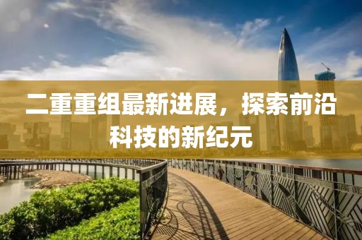 二重重組最新進展，探索前沿科技的新紀元