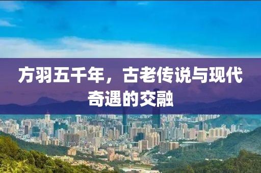 方羽五千年，古老傳說與現代奇遇的交融