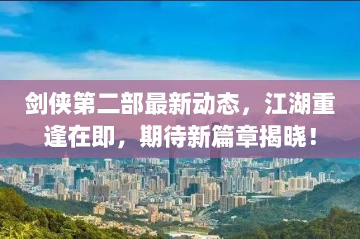 劍俠第二部最新動態(tài)，江湖重逢在即，期待新篇章揭曉！