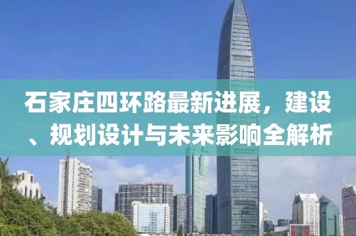 石家莊四環(huán)路最新進(jìn)展，建設(shè)、規(guī)劃設(shè)計與未來影響全解析