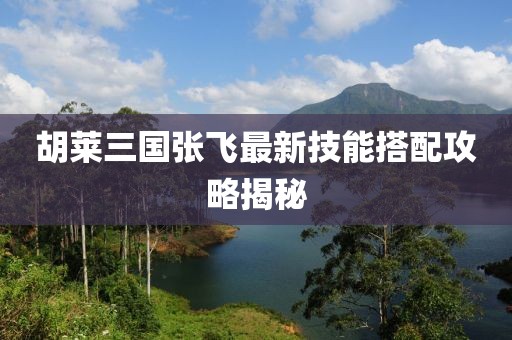 胡萊三國張飛最新技能搭配攻略揭秘