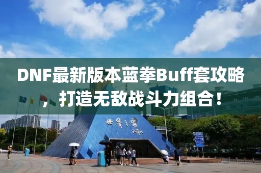 DNF最新版本藍拳Buff套攻略，打造無敵戰斗力組合！
