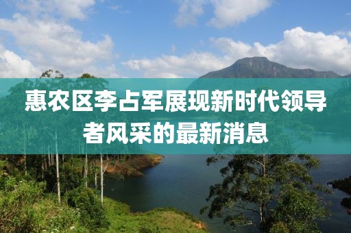 惠農區李占軍展現新時代領導者風采的最新消息