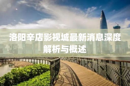 洛陽辛店影視城最新消息深度解析與概述