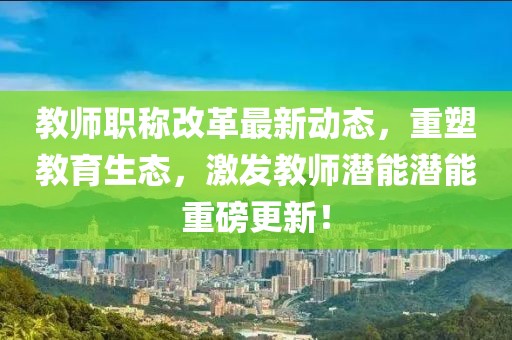 教師職稱改革最新動態，重塑教育生態，激發教師潛能潛能重磅更新！
