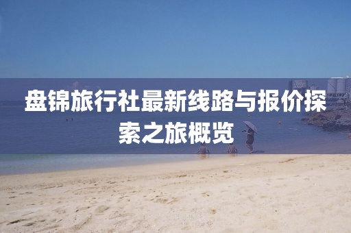 盤錦旅行社最新線路與報價探索之旅概覽