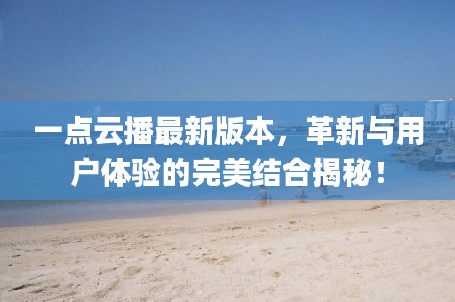 一點云播最新版本，革新與用戶體驗的完美結合揭秘！