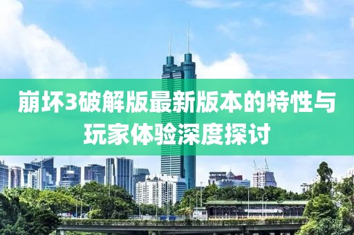 崩壞3破解版最新版本的特性與玩家體驗(yàn)深度探討