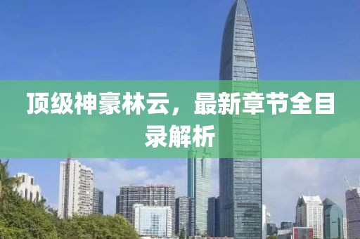 頂級(jí)神豪林云，最新章節(jié)全目錄解析