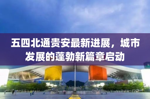五四北通貴安最新進展，城市發展的蓬勃新篇章啟動